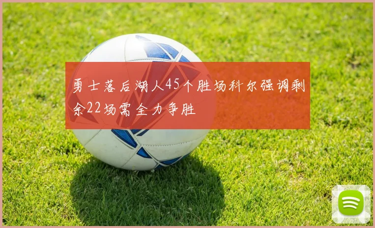 勇士落后湖人45个胜场科尔强调剩余22场需全力争胜