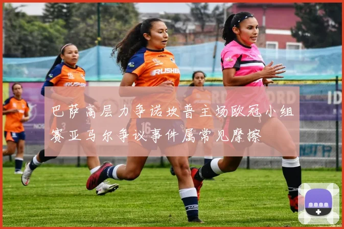巴萨高层力争诺坎普主场欧冠小组赛亚马尔争议事件属常见摩擦