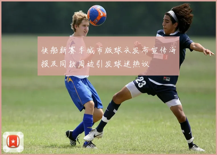 快船新赛季城市版球衣发布宣传海报及同款周边引发球迷热议