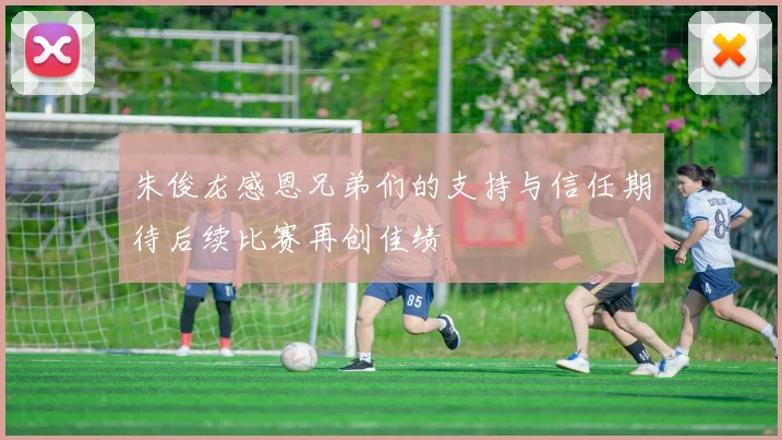 朱俊龙感恩兄弟们的支持与信任期待后续比赛再创佳绩