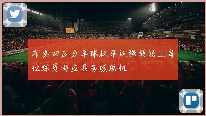 布克回应分享球权争议强调场上每位球员都应具备威胁性