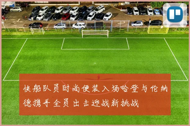 快船队员时尚便装入场哈登与伦纳德携手全员出击迎战新挑战