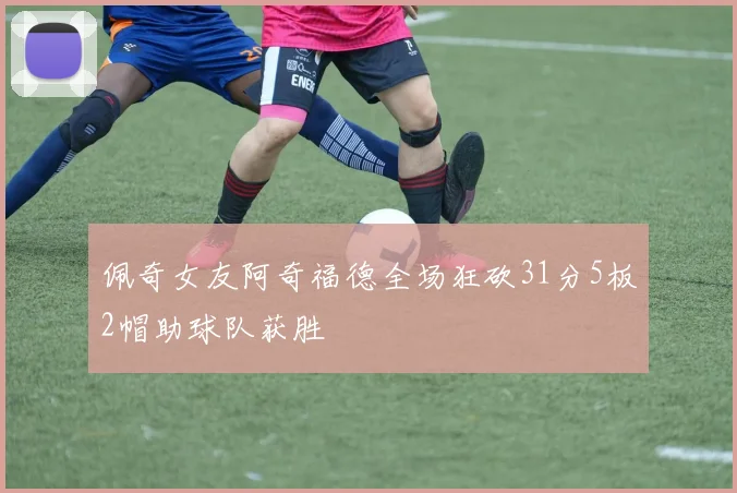 佩奇女友阿奇福德全场狂砍31分5板2帽助球队获胜
