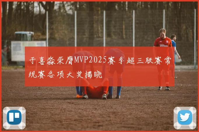 于喜淼荣膺MVP2025赛季超三联赛常规赛各项大奖揭晓