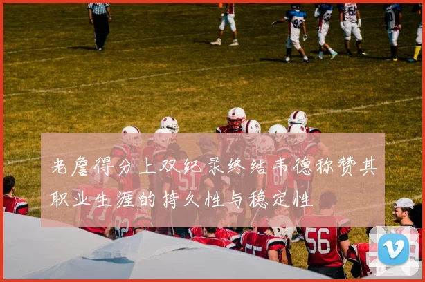 老詹得分上双纪录终结韦德称赞其职业生涯的持久性与稳定性