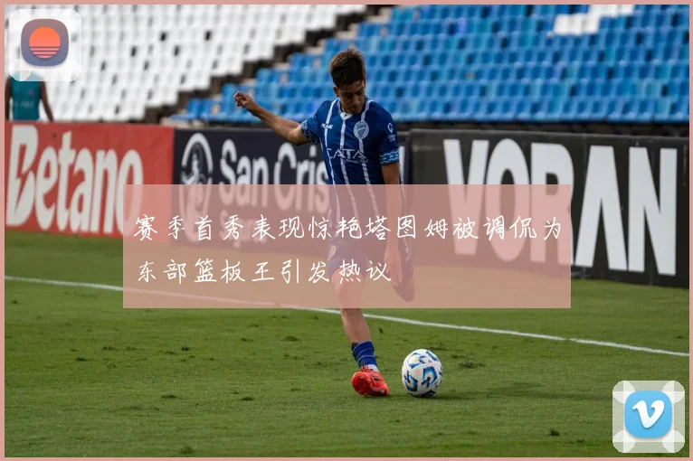 赛季首秀表现惊艳塔图姆被调侃为东部篮板王引发热议