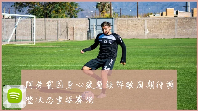阿劳霍因身心疲惫缺阵数周期待调整状态重返赛场