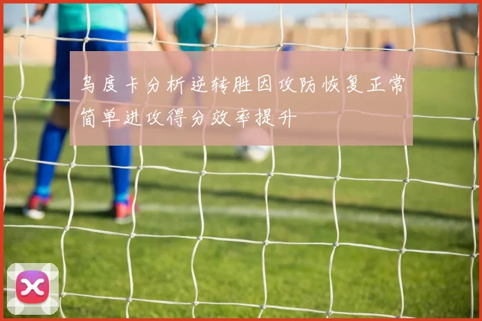 乌度卡分析逆转胜因攻防恢复正常简单进攻得分效率提升