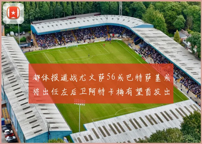 都体报道战尤文萨56或巴特萨基或将出任左后卫阿特卡梅有望首发出战