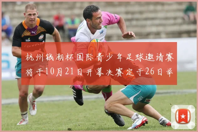 杭州钱潮杯国际青少年足球邀请赛将于10月21日开幕决赛定于26日举行