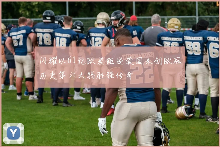 闪耀以61亿欧差距逆袭国米创欧冠历史第六大弱胜强传奇