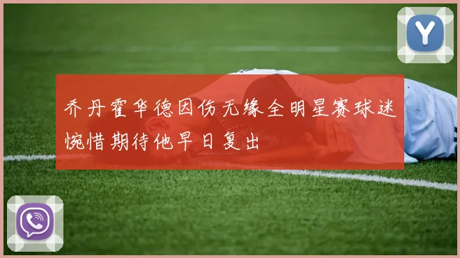乔丹霍华德因伤无缘全明星赛球迷惋惜期待他早日复出