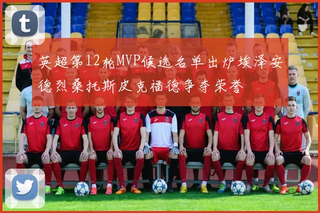 英超第12轮MVP候选名单出炉埃泽安德烈桑托斯皮克福德争夺荣誉