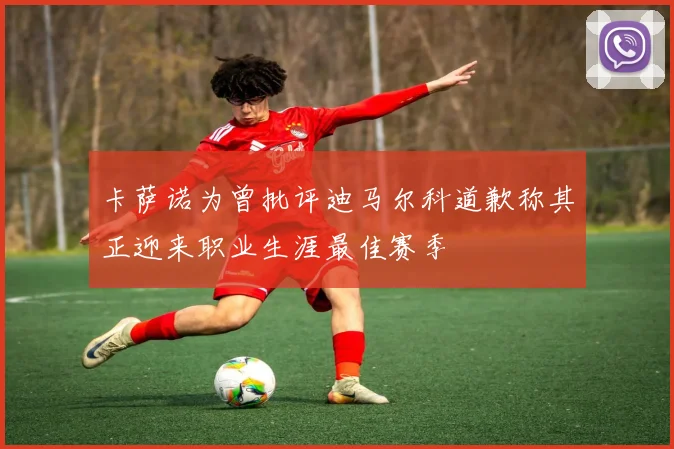 卡萨诺为曾批评迪马尔科道歉称其正迎来职业生涯最佳赛季