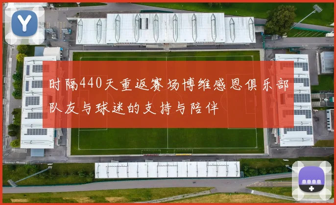 时隔440天重返赛场博维感恩俱乐部队友与球迷的支持与陪伴