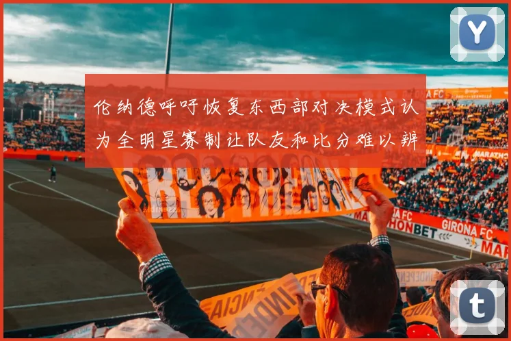 伦纳德呼吁恢复东西部对决模式认为全明星赛制让队友和比分难以辨认