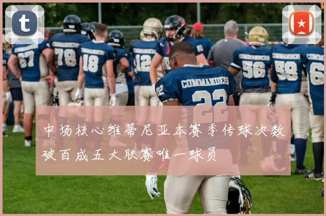 中场核心维蒂尼亚本赛季传球次数破百成五大联赛唯一球员