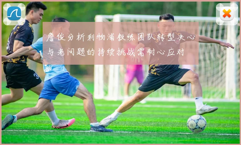 詹俊分析利物浦教练团队转型决心与老问题的持续挑战需耐心应对