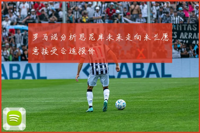 罗马诺分析恩昆库未来走向米兰愿意接受合适报价