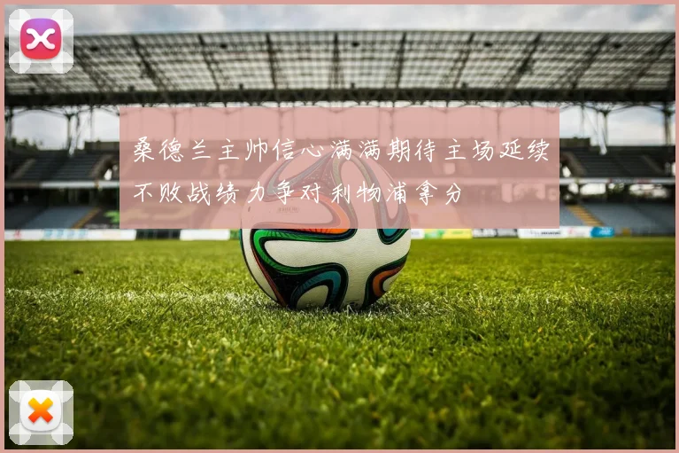 桑德兰主帅信心满满期待主场延续不败战绩力争对利物浦拿分